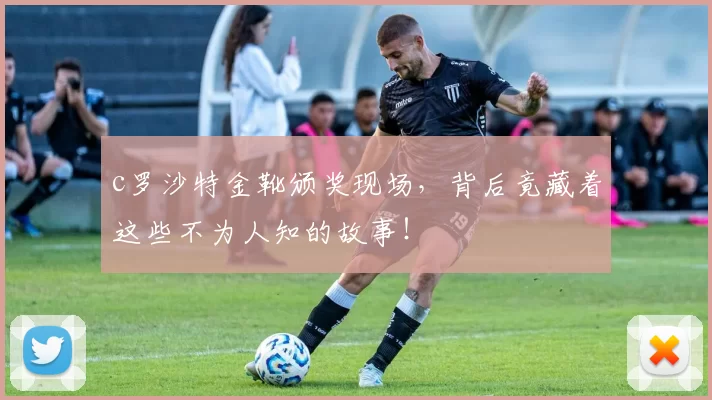 c罗沙特金靴颁奖现场，背后竟藏着这些不为人知的故事！