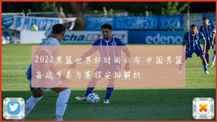 2022男篮世界杯时间公布 中国男篮备战节奏与赛程安排解析