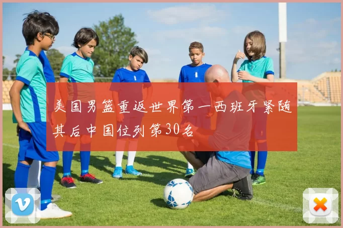 美国男篮重返世界第一西班牙紧随其后中国位列第30名