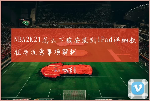 NBA2K21怎么下载安装到iPad详细教程与注意事项解析