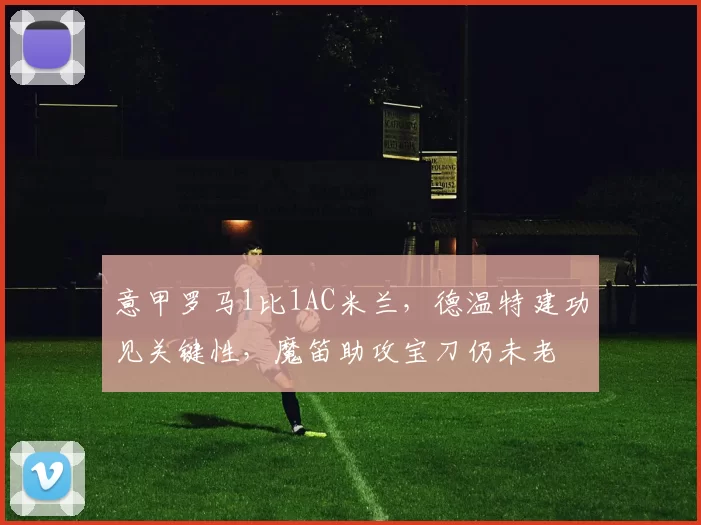 意甲罗马1比1AC米兰,德温特建功见关键性,魔笛助攻宝刀仍未老