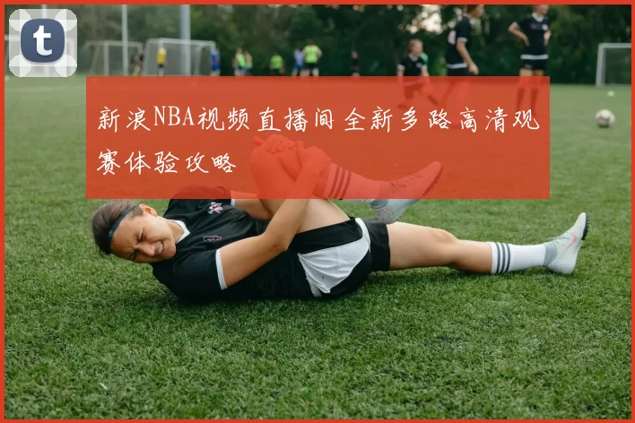 新浪NBA视频直播间全新多路高清观赛体验攻略