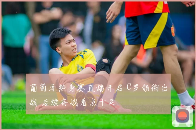 葡萄牙热身赛直播开启 C罗领衔出战 后续备战看点十足