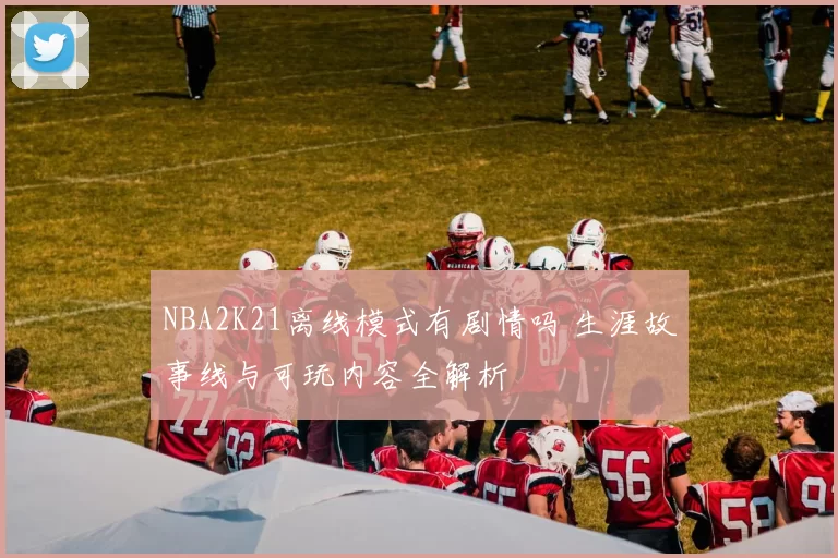 NBA2K21离线模式有剧情吗 生涯故事线与可玩内容全解析