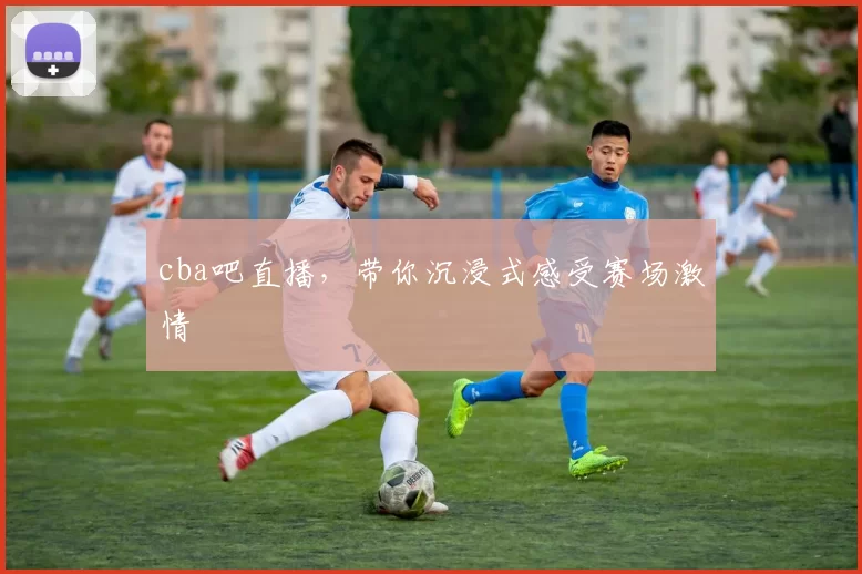 cba吧直播,带你沉浸式感受赛场激情