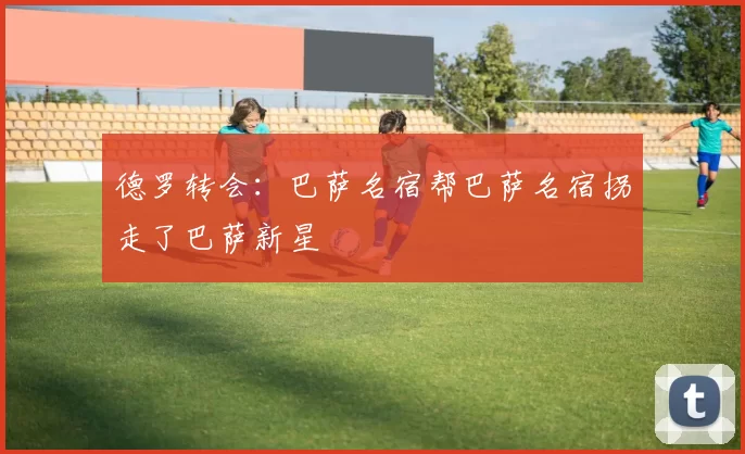 德罗转会：巴萨名宿帮巴萨名宿拐走了巴萨新星