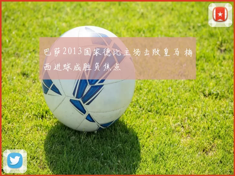 巴萨2013国家德比主场击败皇马 梅西进球成胜负焦点