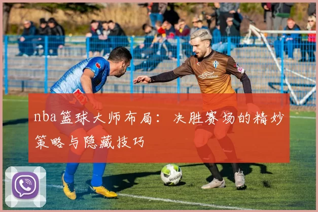 nba篮球大师布局：决胜赛场的精妙策略与隐藏技巧