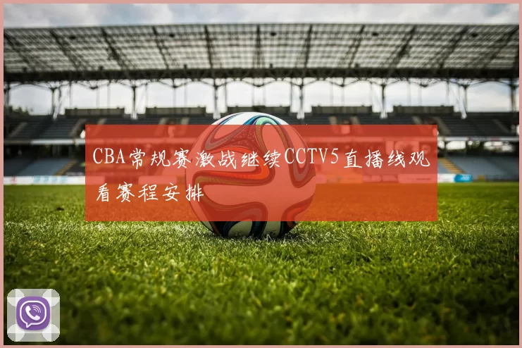 CBA常规赛激战继续CCTV5直播线观看赛程安排