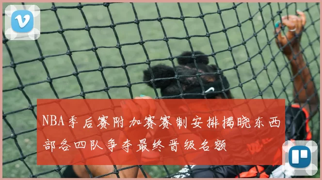 NBA季后赛附加赛赛制安排揭晓东西部各四队争夺最终晋级名额