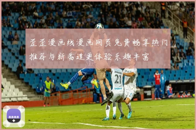 歪歪漫画线漫画网页免费畅享热门推荐与新番追更体验乐趣丰富