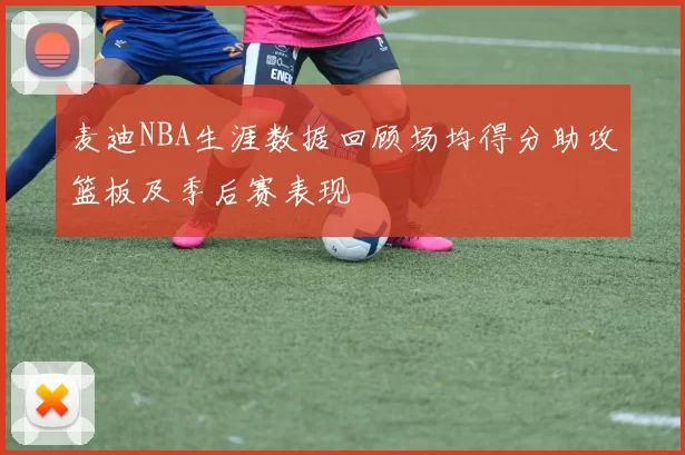 麦迪NBA生涯数据回顾场均得分助攻篮板及季后赛表现