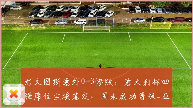 尤文图斯意外0-3惨败，意大利杯四强席位尘埃落定，国米成功晋级_亚特兰大_比赛_胜利