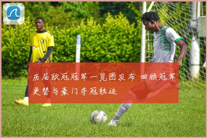 历届欧冠冠军一览图发布 回顾冠军更替与豪门夺冠轨迹