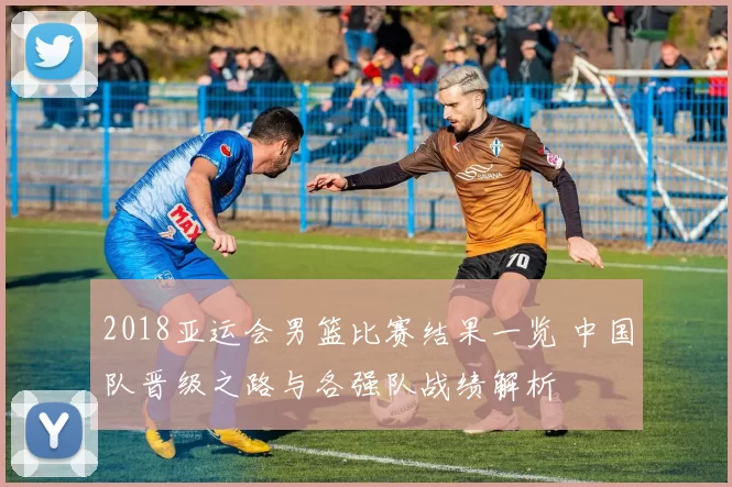 2018亚运会男篮比赛结果一览 中国队晋级之路与各强队战绩解析