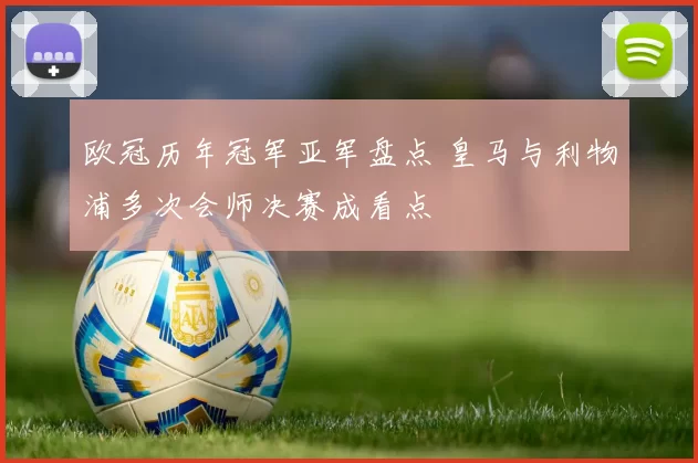 欧冠历年冠军亚军盘点 皇马与利物浦多次会师决赛成看点