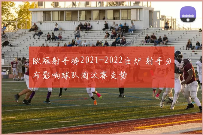 欧冠射手榜2021-2022出炉 射手分布影响球队淘汰赛走势