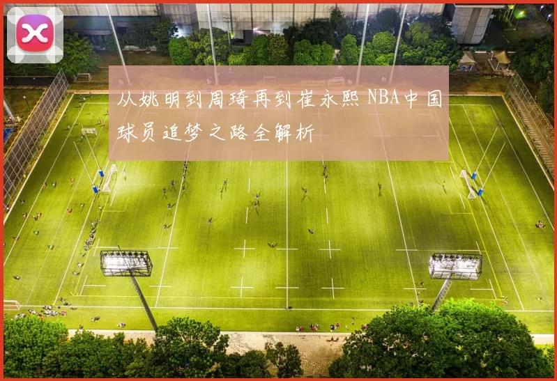 从姚明到周琦再到崔永熙 NBA中国球员追梦之路全解析