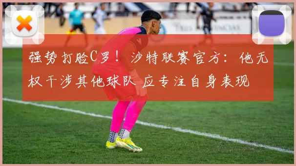 强势打脸C罗！沙特联赛官方：他无权干涉其他球队 应专注自身表现