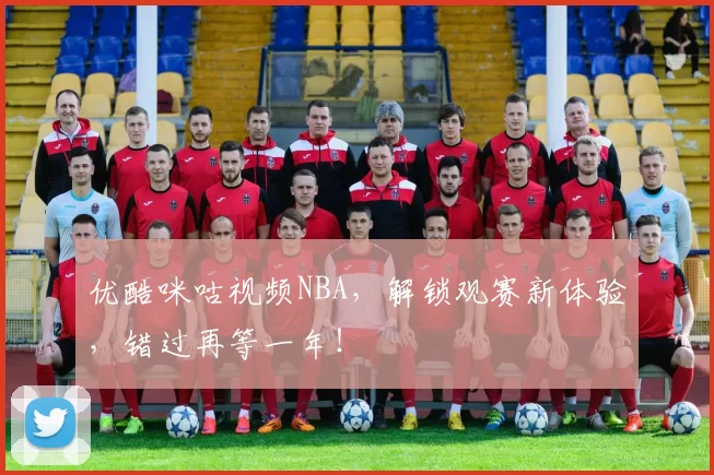 优酷咪咕视频NBA，解锁观赛新体验，错过再等一年！