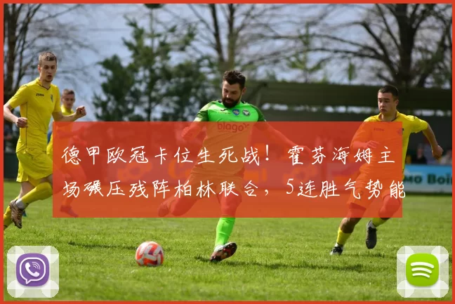 德甲欧冠卡位生死战！霍芬海姆主场碾压残阵柏林联合，5连胜气势能否延续？_核心_进攻_客场