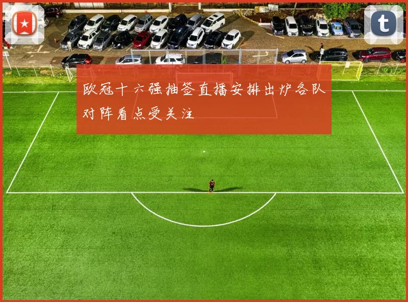 欧冠十六强抽签直播安排出炉各队对阵看点受关注