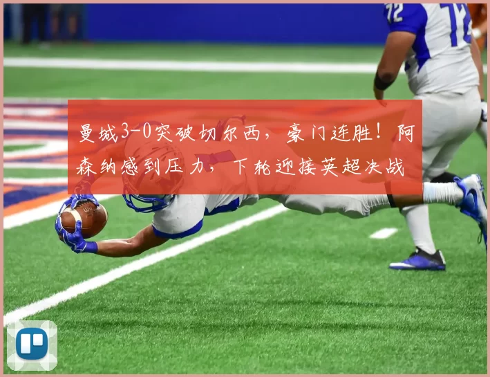 曼城3-0突破切尔西，豪门连胜！阿森纳感到压力，下轮迎接英超决战！_谢尔基_比赛_利物浦