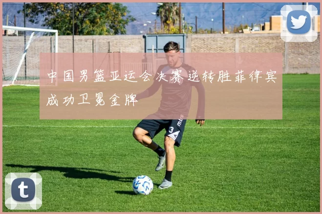 中国男篮亚运会决赛逆转胜菲律宾成功卫冕金牌