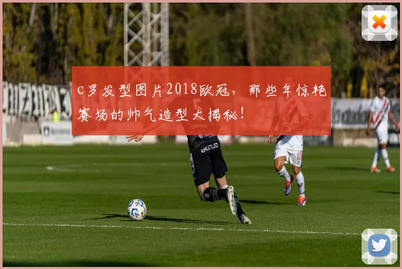c罗发型图片2018欧冠,那些年惊艳赛场的帅气造型大揭秘!