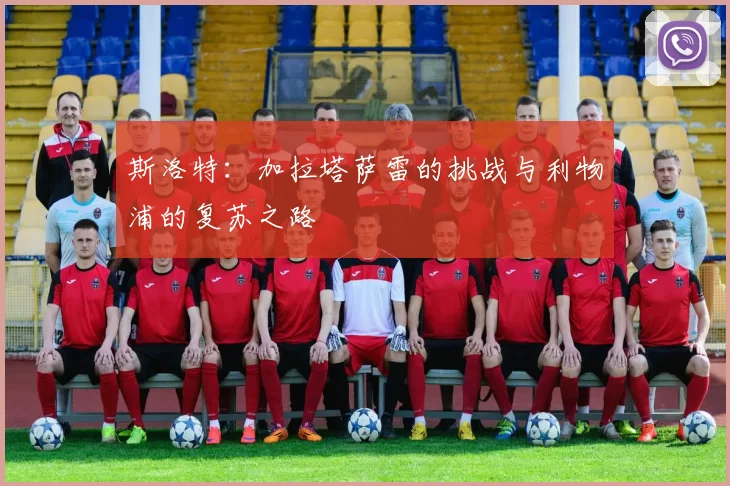 斯洛特:加拉塔萨雷的挑战与利物浦的复苏之路