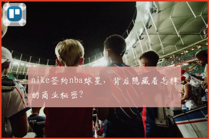 nike签约nba球星，背后隐藏着怎样的商业秘密？