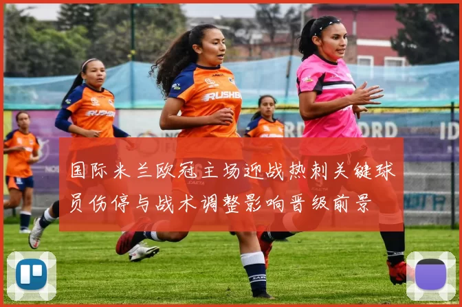 国际米兰欧冠主场迎战热刺关键球员伤停与战术调整影响晋级前景