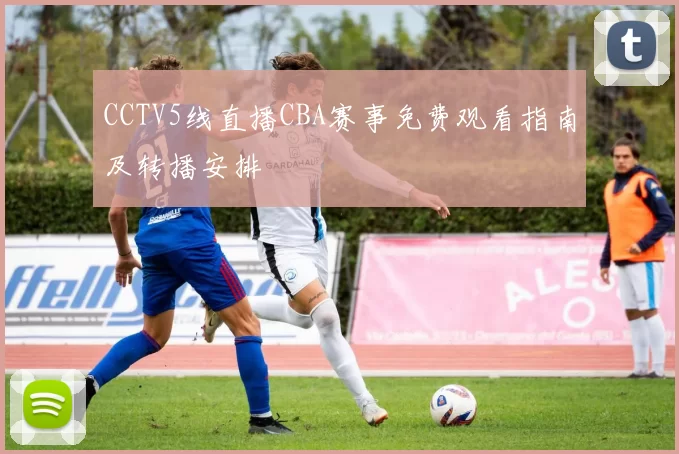CCTV5线直播CBA赛事免费观看指南及转播安排