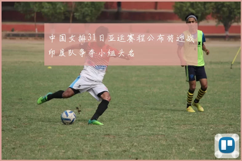 中国女排31日亚运赛程公布将迎战印度队争夺小组头名