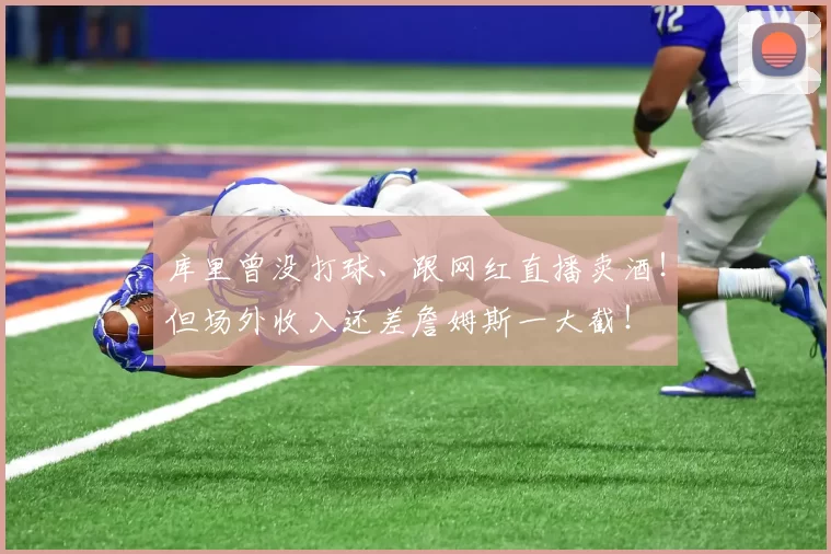 库里曾没打球、跟网红直播卖酒！但场外收入还差詹姆斯一大截！