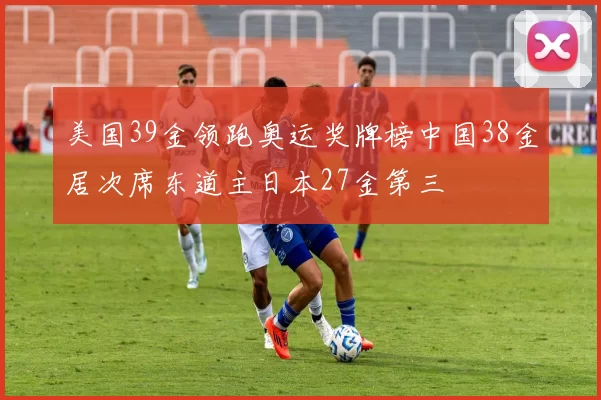 美国39金领跑奥运奖牌榜中国38金居次席东道主日本27金第三