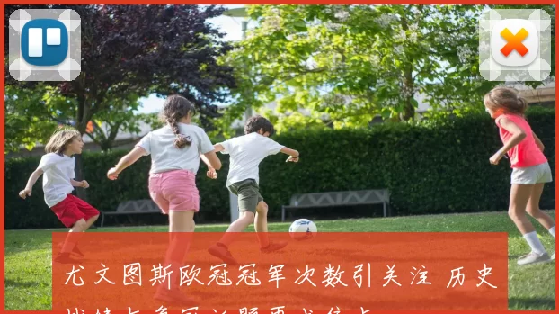 尤文图斯欧冠冠军次数引关注 历史战绩与争冠话题再成焦点