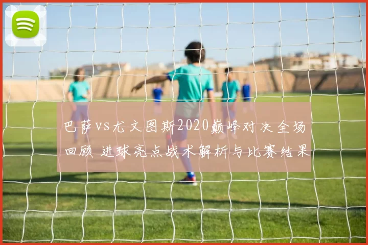 巴萨vs尤文图斯2020巅峰对决全场回顾 进球亮点战术解析与比赛结果