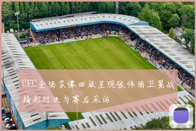 UFC全场录像回放呈现张伟丽卫冕战精彩对决与赛后采访