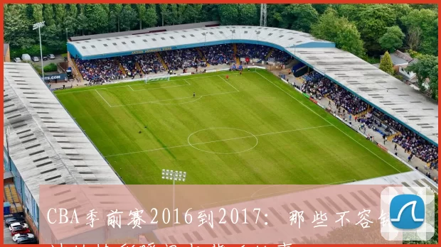 CBA季前赛2016到2017：那些不容错过的精彩瞬间与背后故事