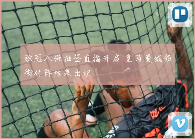 欧冠八强抽签直播开启 皇马曼城领衔对阵结果出炉