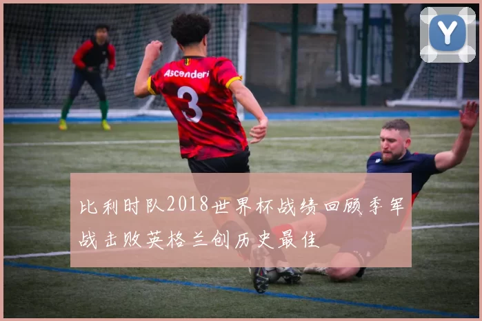 比利时队2018世界杯战绩回顾季军战击败英格兰创历史最佳