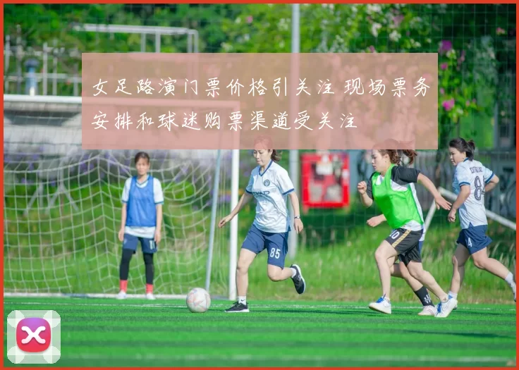 女足路演门票价格引关注 现场票务安排和球迷购票渠道受关注