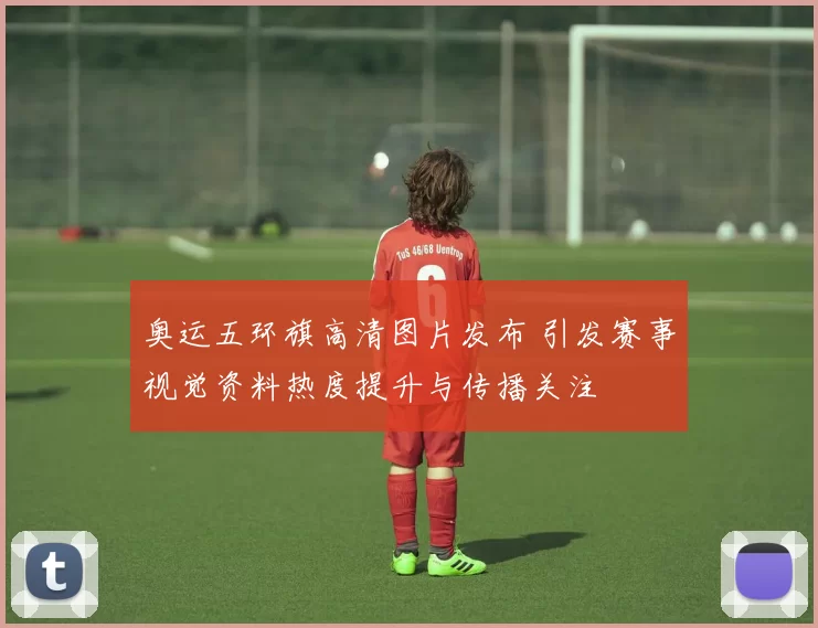 奥运五环旗高清图片发布 引发赛事视觉资料热度提升与传播关注