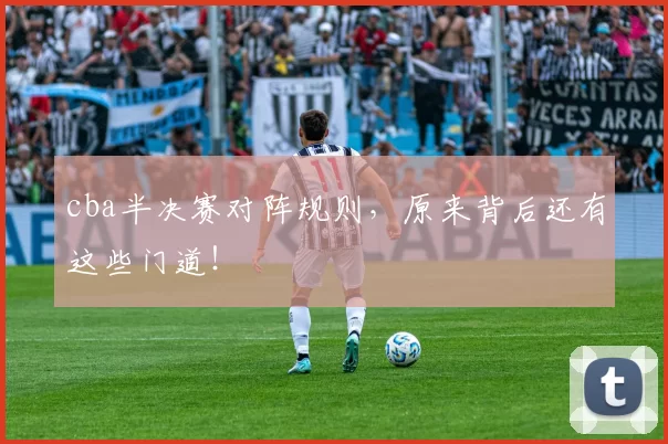 cba半决赛对阵规则,原来背后还有这些门道!