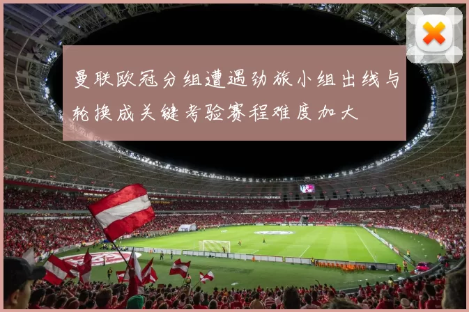 曼联欧冠分组遭遇劲旅小组出线与轮换成关键考验赛程难度加大