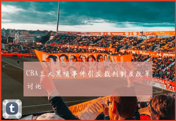 CBA三大黑哨事件引发裁判制度改革讨论