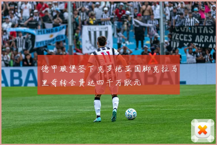 德甲狼堡签下克罗地亚国脚克拉马里奇转会费达四千万欧元