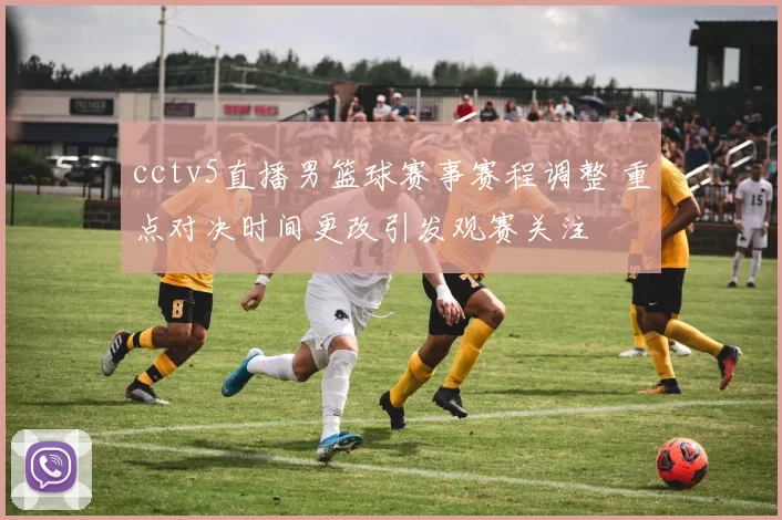cctv5直播男篮球赛事赛程调整 重点对决时间更改引发观赛关注