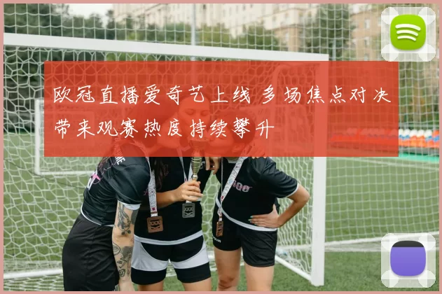 欧冠直播爱奇艺上线 多场焦点对决带来观赛热度持续攀升